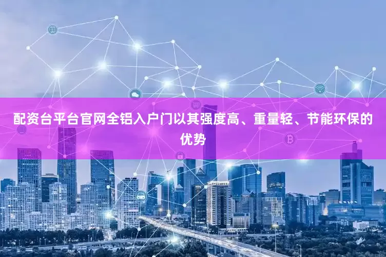 配资台平台官网全铝入户门以其强度高、重量轻、节能环保的优势
