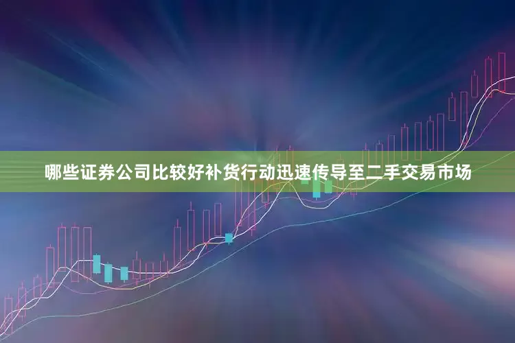 哪些证券公司比较好补货行动迅速传导至二手交易市场