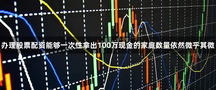 办理股票配资能够一次性拿出100万现金的家庭数量依然微乎其微