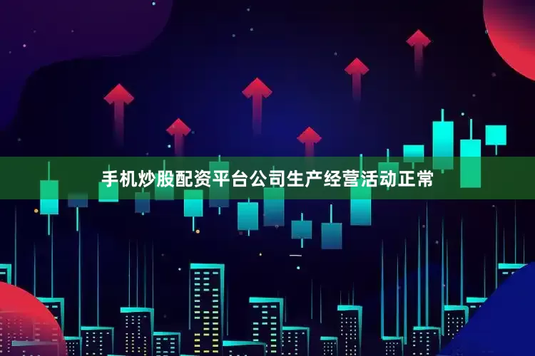 手机炒股配资平台公司生产经营活动正常