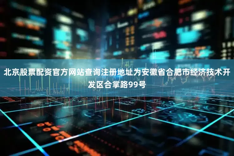 北京股票配资官方网站查询注册地址为安徽省合肥市经济技术开发区合掌路99号