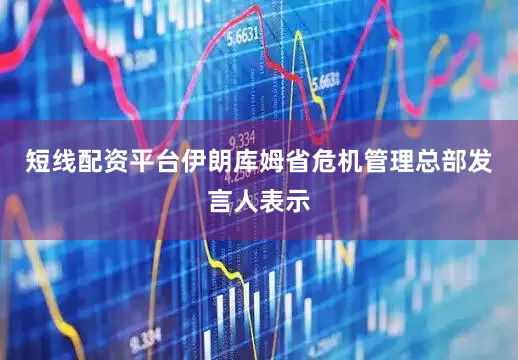 短线配资平台伊朗库姆省危机管理总部发言人表示