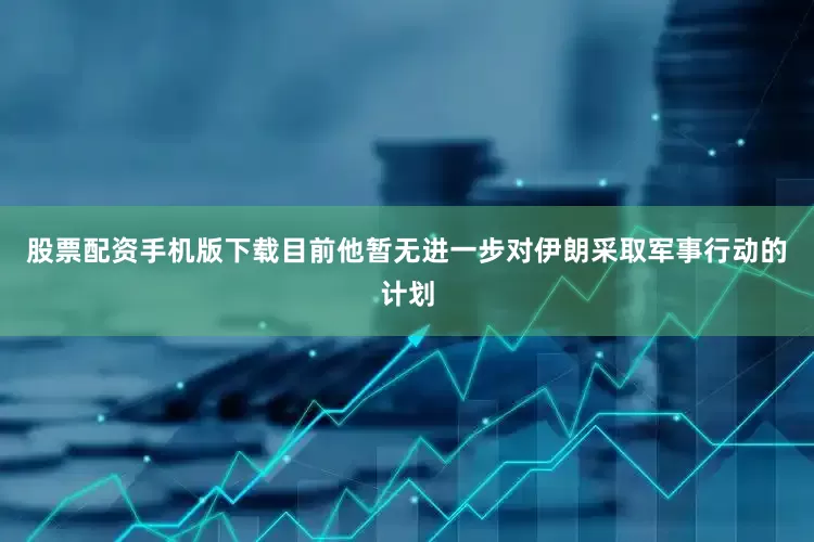 股票配资手机版下载目前他暂无进一步对伊朗采取军事行动的计划