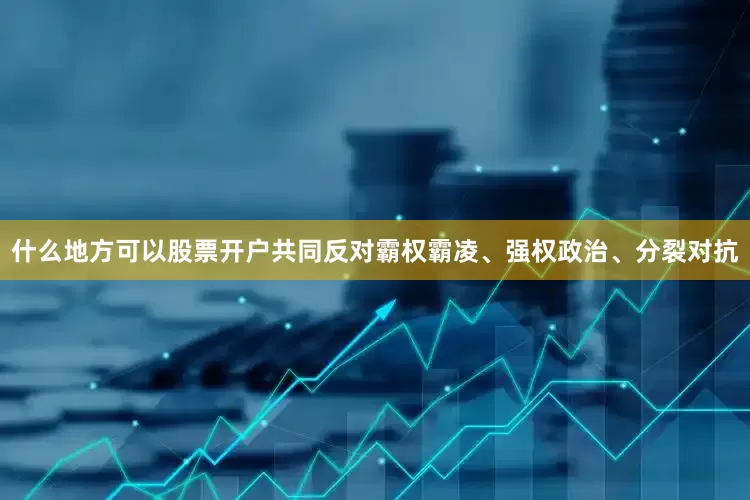 什么地方可以股票开户共同反对霸权霸凌、强权政治、分裂对抗