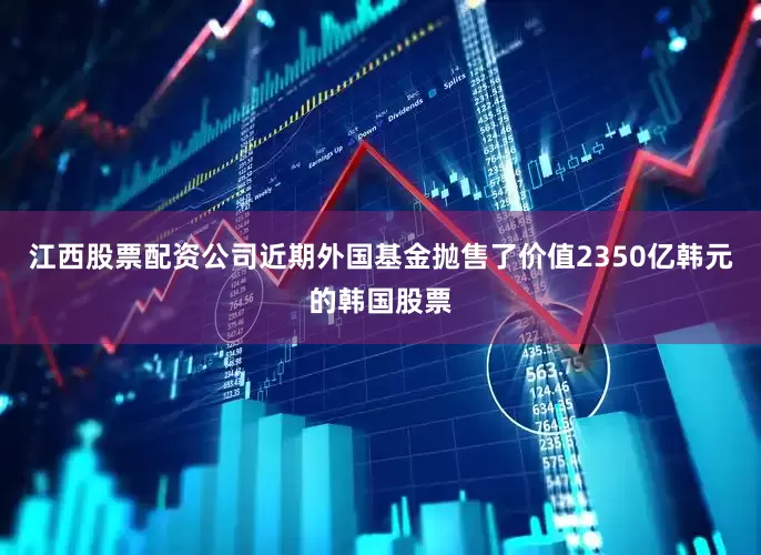 江西股票配资公司近期外国基金抛售了价值2350亿韩元的韩国股票