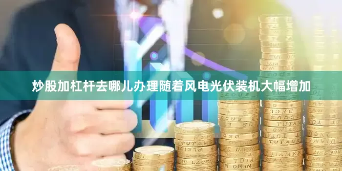 炒股加杠杆去哪儿办理随着风电光伏装机大幅增加