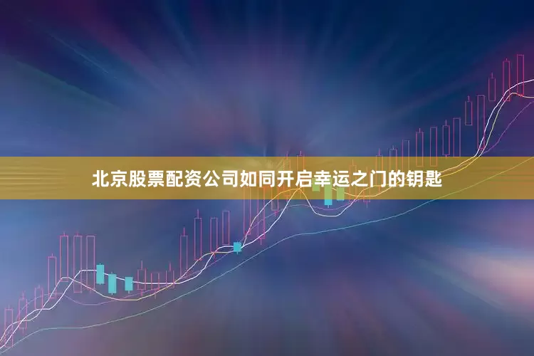 北京股票配资公司如同开启幸运之门的钥匙