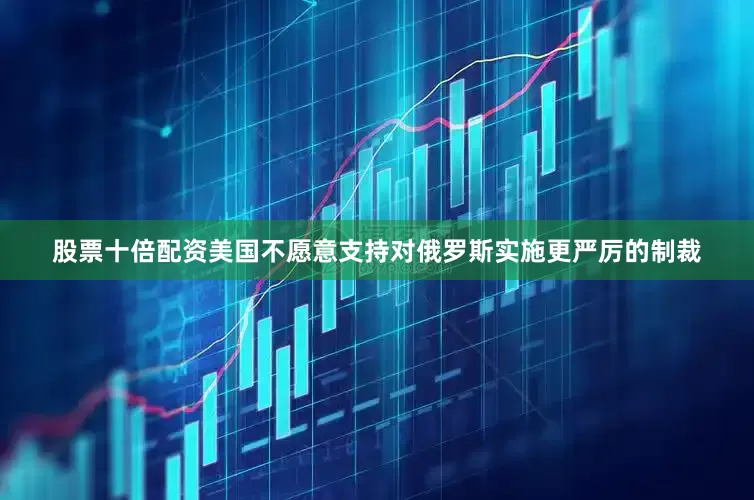 股票十倍配资美国不愿意支持对俄罗斯实施更严厉的制裁