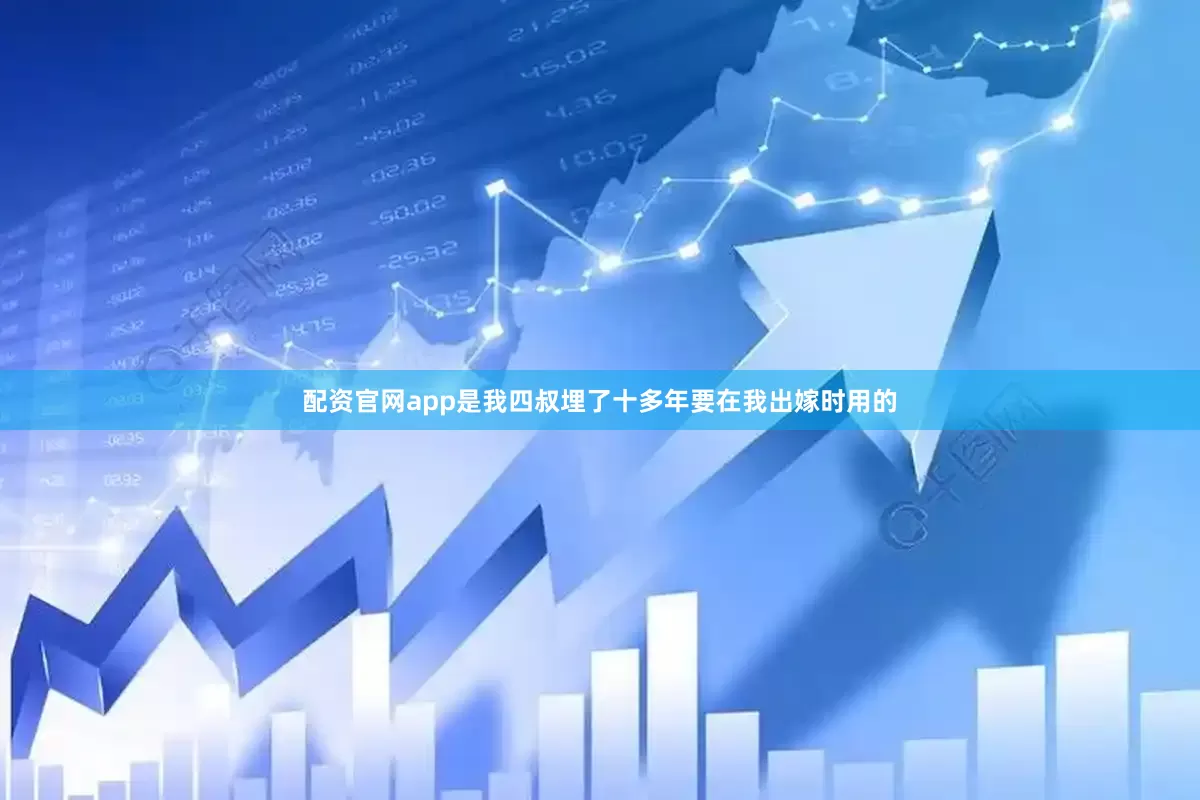 配资官网app是我四叔埋了十多年要在我出嫁时用的