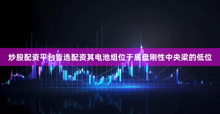 炒股配资平台皆选配资其电池组位于底盘刚性中央梁的低位