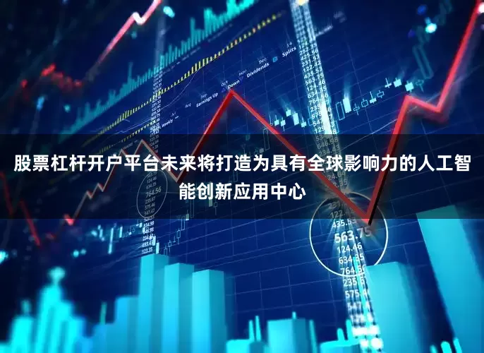 股票杠杆开户平台未来将打造为具有全球影响力的人工智能创新应用中心