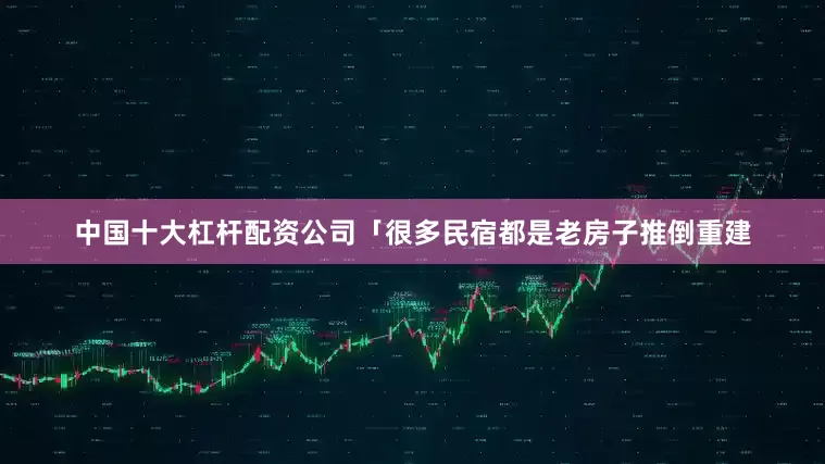 中国十大杠杆配资公司「很多民宿都是老房子推倒重建