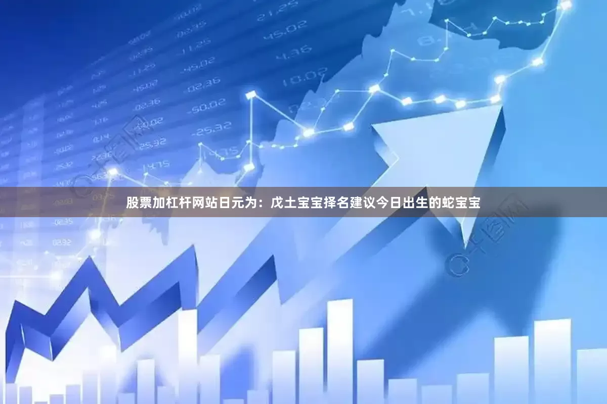 股票加杠杆网站日元为：戊土宝宝择名建议今日出生的蛇宝宝