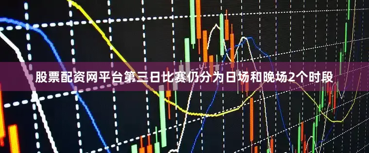 股票配资网平台第三日比赛仍分为日场和晚场2个时段