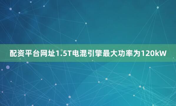 配资平台网址1.5T电混引擎最大功率为120kW