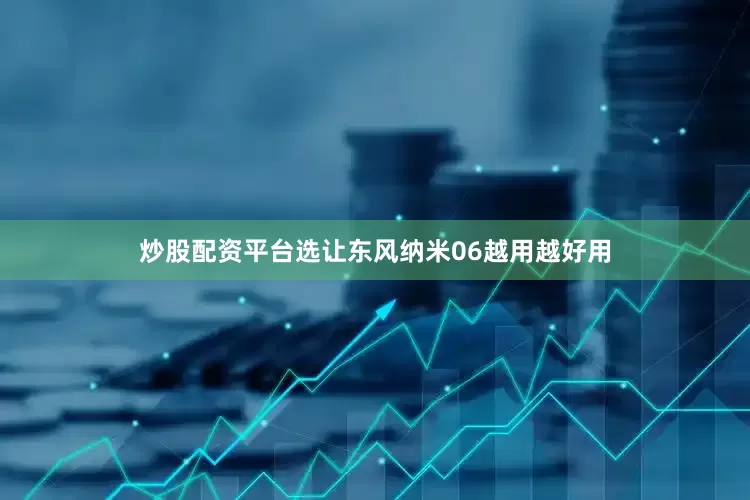 炒股配资平台选让东风纳米06越用越好用