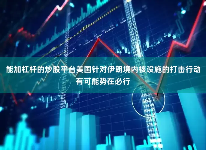 能加杠杆的炒股平台美国针对伊朗境内核设施的打击行动有可能势在必行