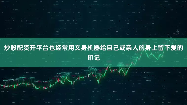 炒股配资开平台也经常用文身机器给自己或亲人的身上留下爱的印记