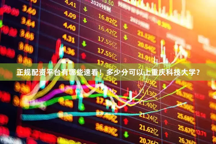 正规配资平台有哪些速看！多少分可以上重庆科技大学？