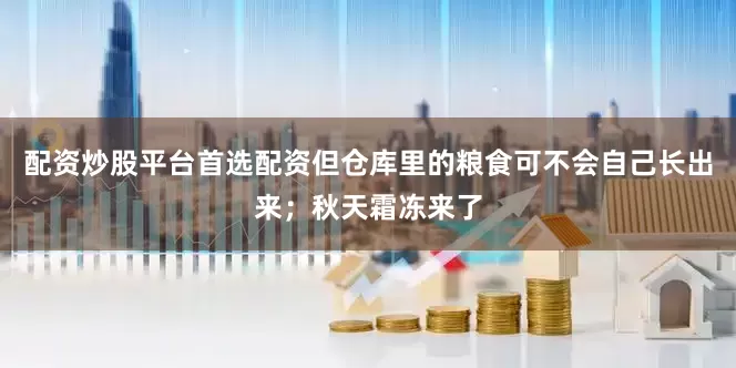 配资炒股平台首选配资但仓库里的粮食可不会自己长出来；秋天霜冻来了