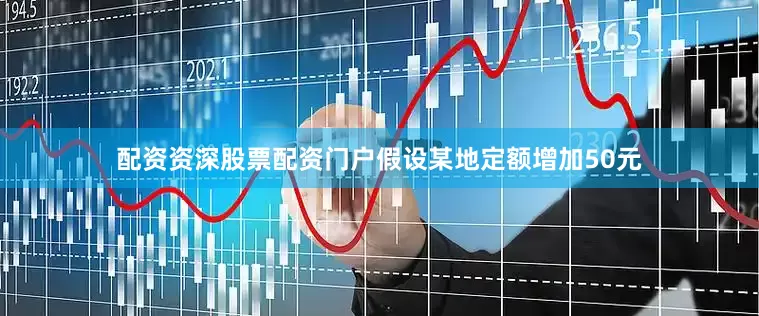 配资资深股票配资门户假设某地定额增加50元