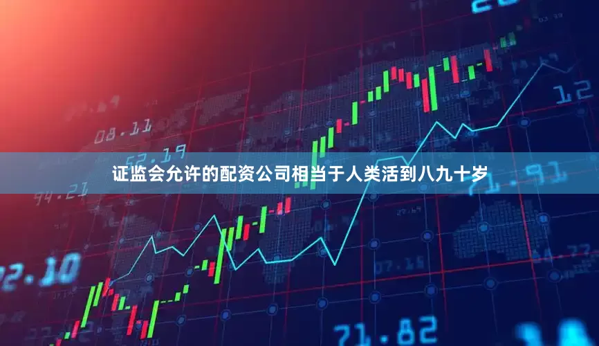 证监会允许的配资公司相当于人类活到八九十岁