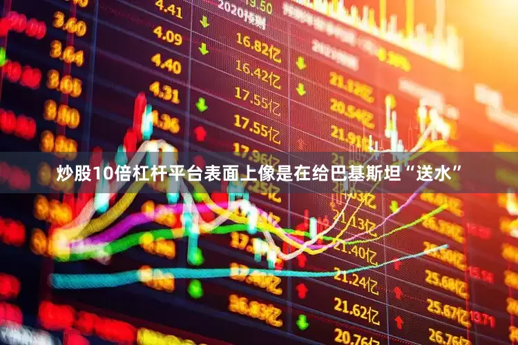 炒股10倍杠杆平台表面上像是在给巴基斯坦“送水”