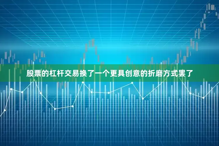 股票的杠杆交易换了一个更具创意的折磨方式罢了