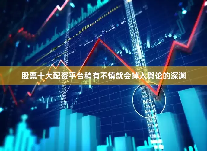 股票十大配资平台稍有不慎就会掉入舆论的深渊