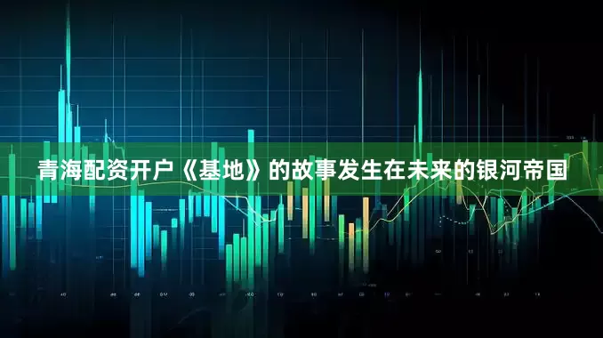 青海配资开户《基地》的故事发生在未来的银河帝国
