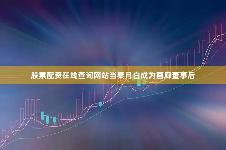 股票配资在线查询网站当秦月白成为画廊董事后