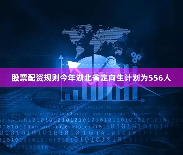 股票配资规则今年湖北省定向生计划为556人