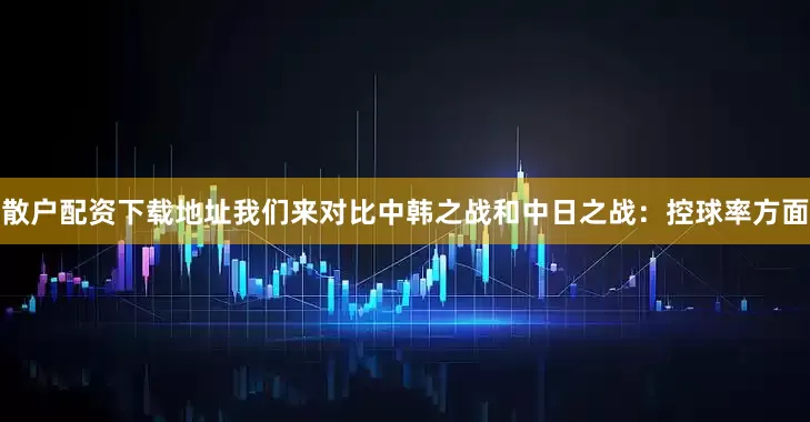 散户配资下载地址我们来对比中韩之战和中日之战：控球率方面