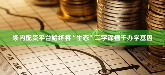 场内配资平台始终将“生态”二字深植于办学基因
