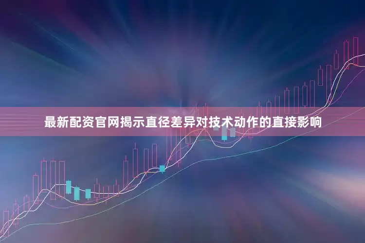 最新配资官网揭示直径差异对技术动作的直接影响