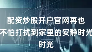 配资炒股开户官网再也不怕打扰到家里的安静时光