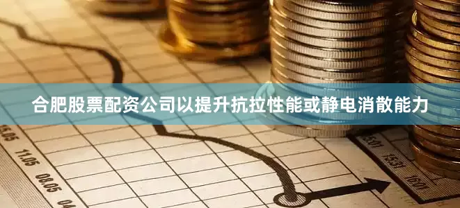 合肥股票配资公司以提升抗拉性能或静电消散能力