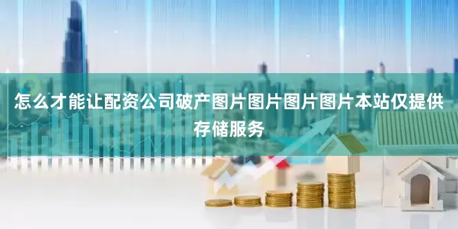 怎么才能让配资公司破产图片图片图片图片本站仅提供存储服务