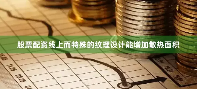 股票配资线上而特殊的纹理设计能增加散热面积