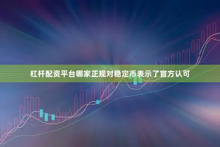 杠杆配资平台哪家正规对稳定币表示了官方认可