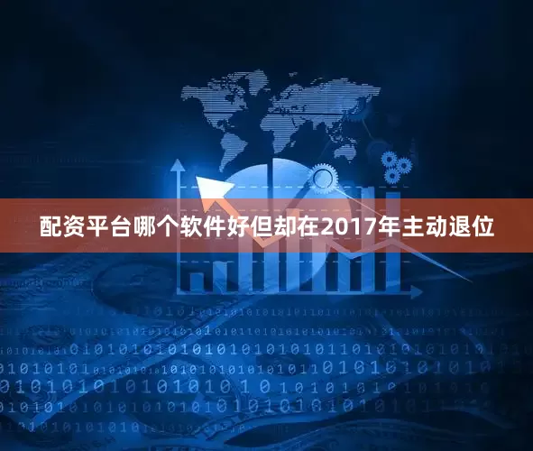 配资平台哪个软件好但却在2017年主动退位
