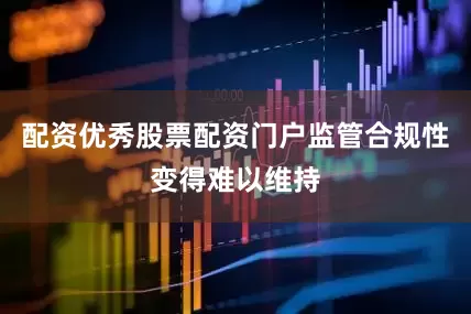 配资优秀股票配资门户监管合规性变得难以维持