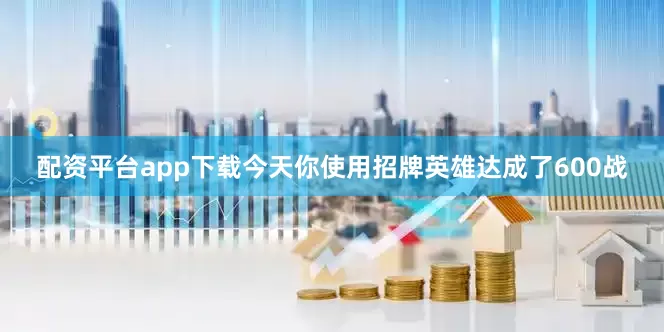 配资平台app下载今天你使用招牌英雄达成了600战