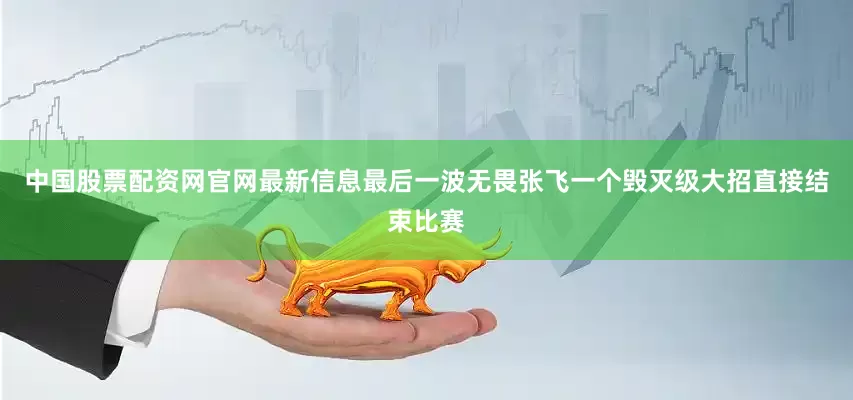 中国股票配资网官网最新信息最后一波无畏张飞一个毁灭级大招直接结束比赛