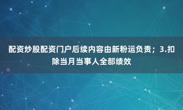 配资炒股配资门户后续内容由新粉运负责；3.扣除当月当事人全部绩效