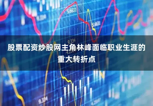 股票配资炒股网主角林峰面临职业生涯的重大转折点