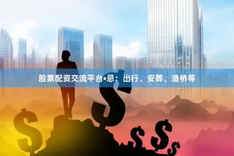 股票配资交流平台•忌：出行、安葬、造桥等