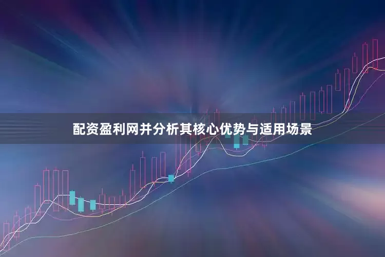 配资盈利网并分析其核心优势与适用场景