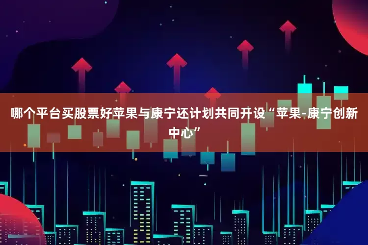 哪个平台买股票好苹果与康宁还计划共同开设“苹果-康宁创新中心”
