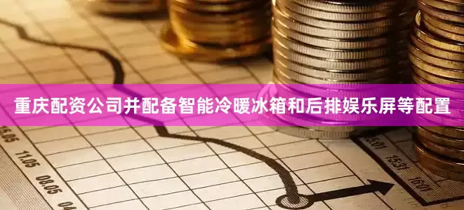 重庆配资公司并配备智能冷暖冰箱和后排娱乐屏等配置